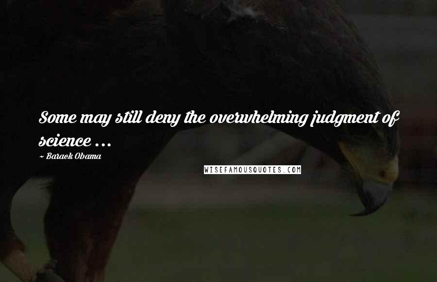Barack Obama Quotes: Some may still deny the overwhelming judgment of science ...