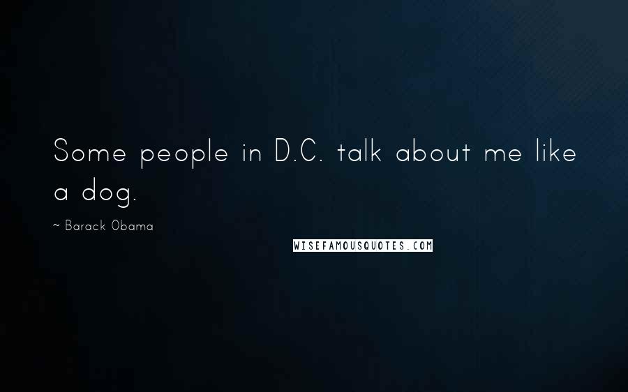 Barack Obama Quotes: Some people in D.C. talk about me like a dog.