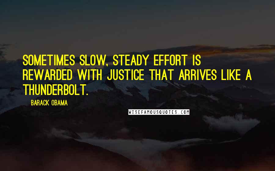 Barack Obama Quotes: Sometimes slow, steady effort is rewarded with justice that arrives like a thunderbolt.