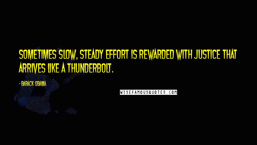 Barack Obama Quotes: Sometimes slow, steady effort is rewarded with justice that arrives like a thunderbolt.
