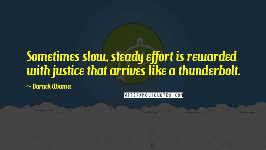 Barack Obama Quotes: Sometimes slow, steady effort is rewarded with justice that arrives like a thunderbolt.