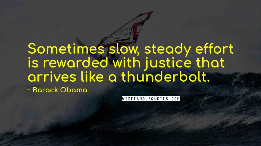 Barack Obama Quotes: Sometimes slow, steady effort is rewarded with justice that arrives like a thunderbolt.