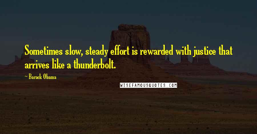 Barack Obama Quotes: Sometimes slow, steady effort is rewarded with justice that arrives like a thunderbolt.