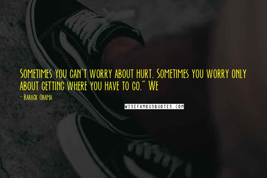 Barack Obama Quotes: Sometimes you can't worry about hurt. Sometimes you worry only about getting where you have to go." We
