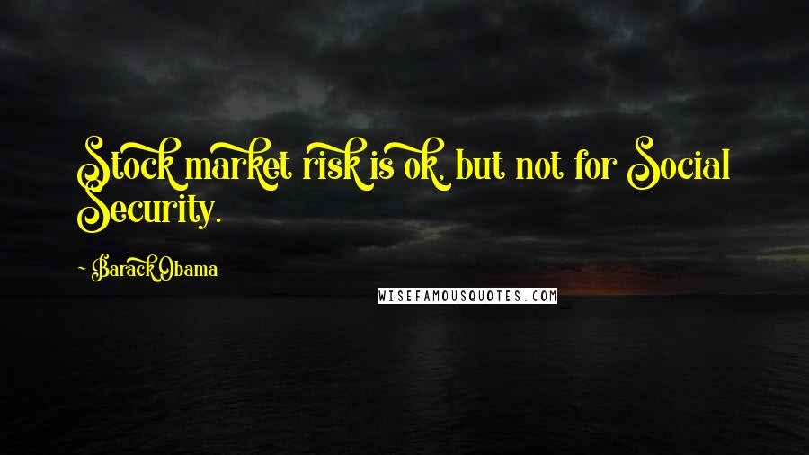 Barack Obama Quotes: Stock market risk is ok, but not for Social Security.