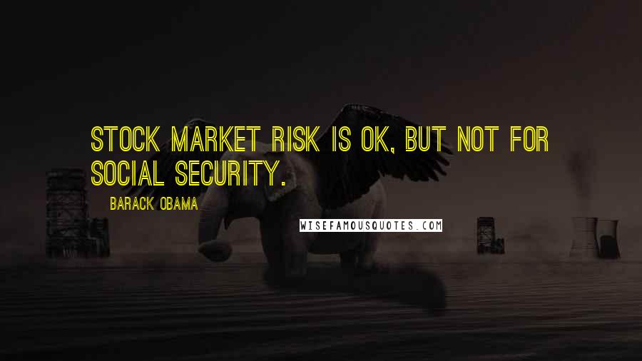 Barack Obama Quotes: Stock market risk is ok, but not for Social Security.