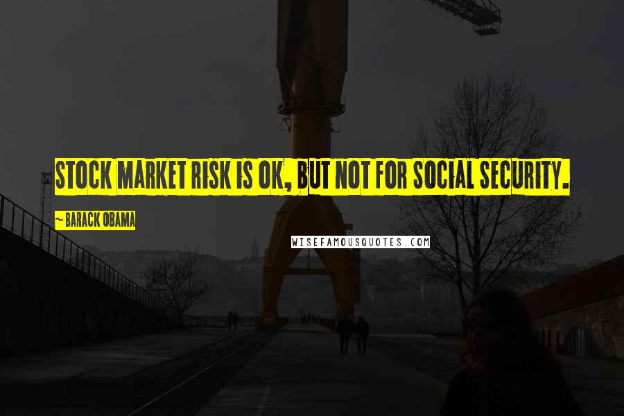 Barack Obama Quotes: Stock market risk is ok, but not for Social Security.