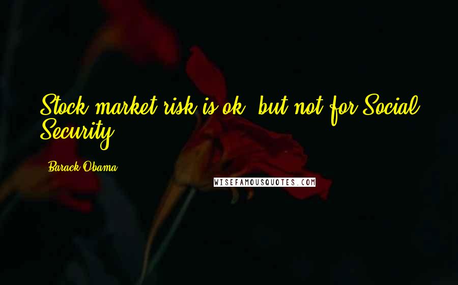 Barack Obama Quotes: Stock market risk is ok, but not for Social Security.