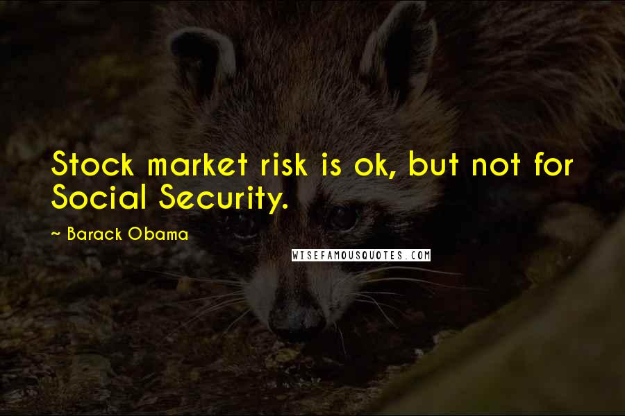 Barack Obama Quotes: Stock market risk is ok, but not for Social Security.