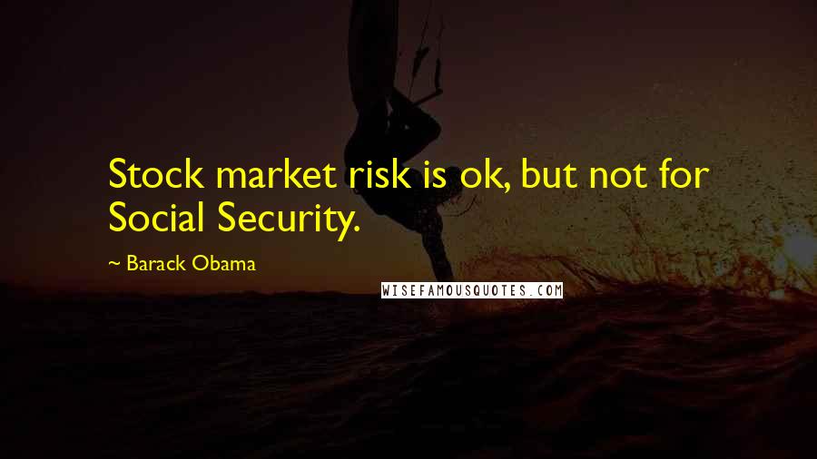 Barack Obama Quotes: Stock market risk is ok, but not for Social Security.