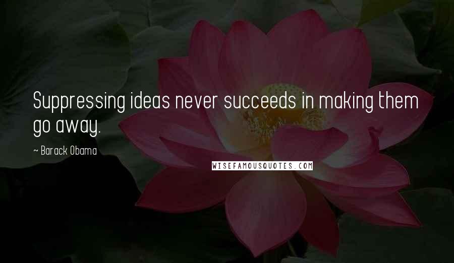 Barack Obama Quotes: Suppressing ideas never succeeds in making them go away.