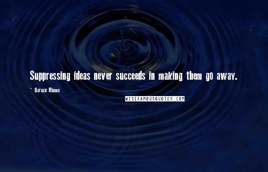 Barack Obama Quotes: Suppressing ideas never succeeds in making them go away.