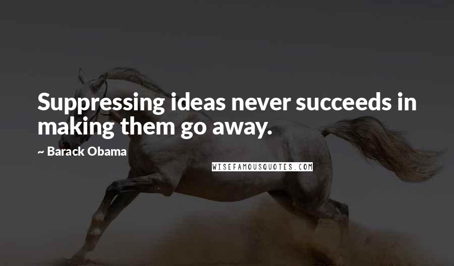 Barack Obama Quotes: Suppressing ideas never succeeds in making them go away.