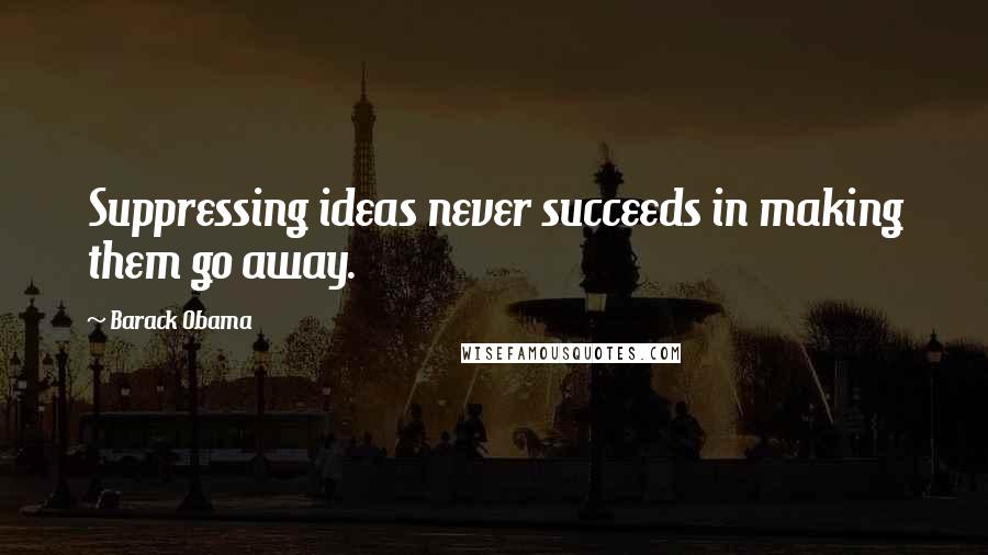 Barack Obama Quotes: Suppressing ideas never succeeds in making them go away.