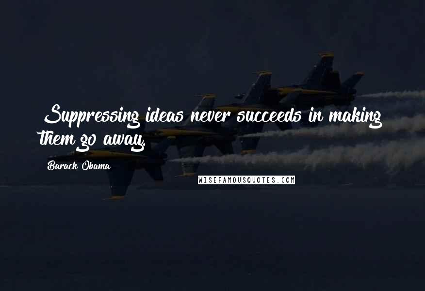 Barack Obama Quotes: Suppressing ideas never succeeds in making them go away.