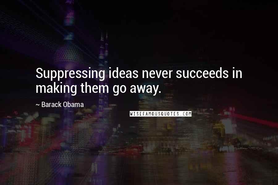 Barack Obama Quotes: Suppressing ideas never succeeds in making them go away.