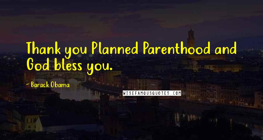 Barack Obama Quotes: Thank you Planned Parenthood and God bless you.