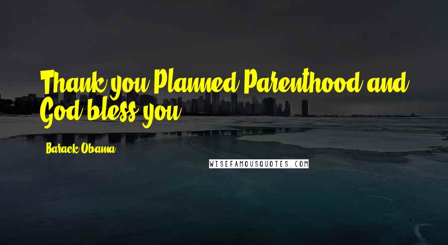 Barack Obama Quotes: Thank you Planned Parenthood and God bless you.