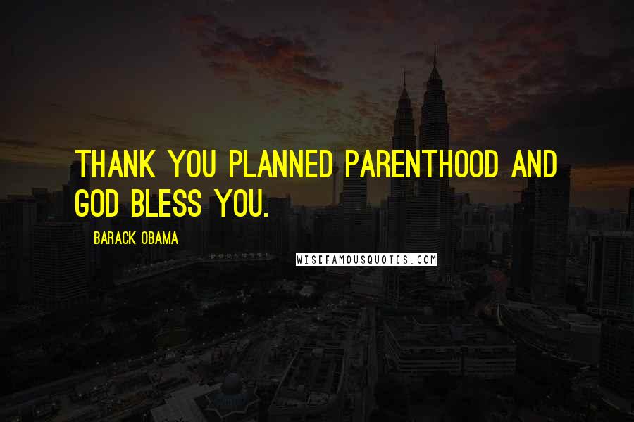 Barack Obama Quotes: Thank you Planned Parenthood and God bless you.