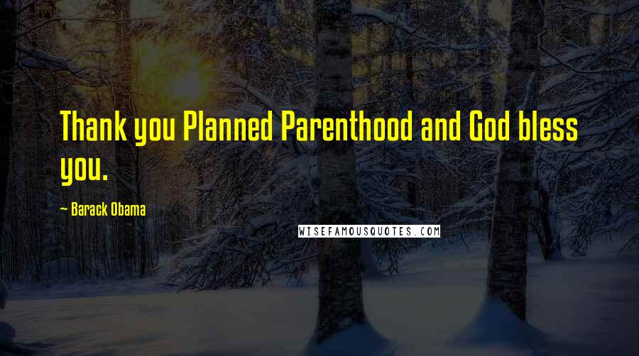 Barack Obama Quotes: Thank you Planned Parenthood and God bless you.