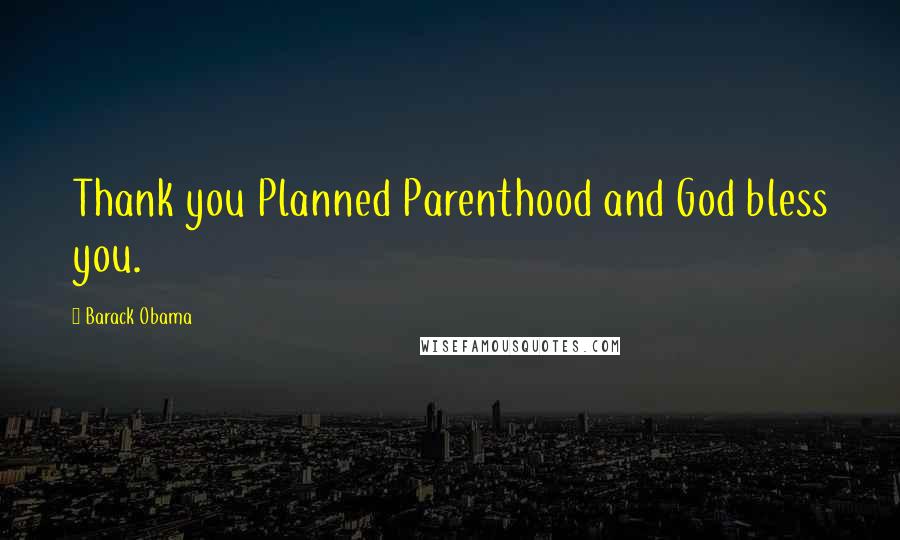 Barack Obama Quotes: Thank you Planned Parenthood and God bless you.