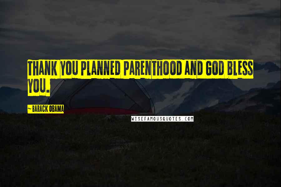 Barack Obama Quotes: Thank you Planned Parenthood and God bless you.