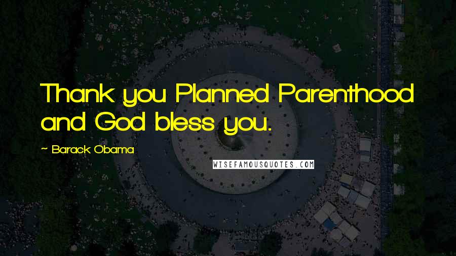 Barack Obama Quotes: Thank you Planned Parenthood and God bless you.