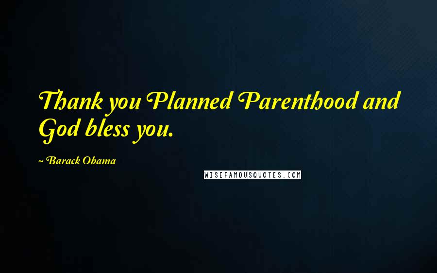 Barack Obama Quotes: Thank you Planned Parenthood and God bless you.