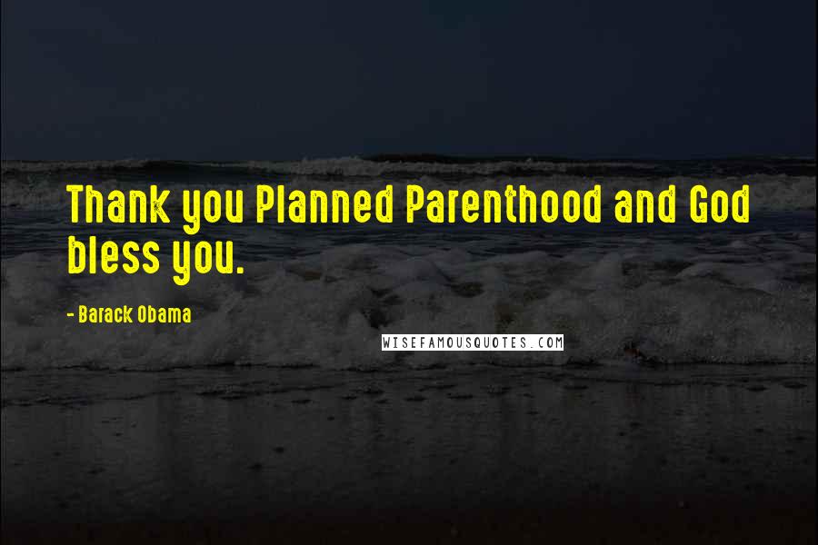 Barack Obama Quotes: Thank you Planned Parenthood and God bless you.