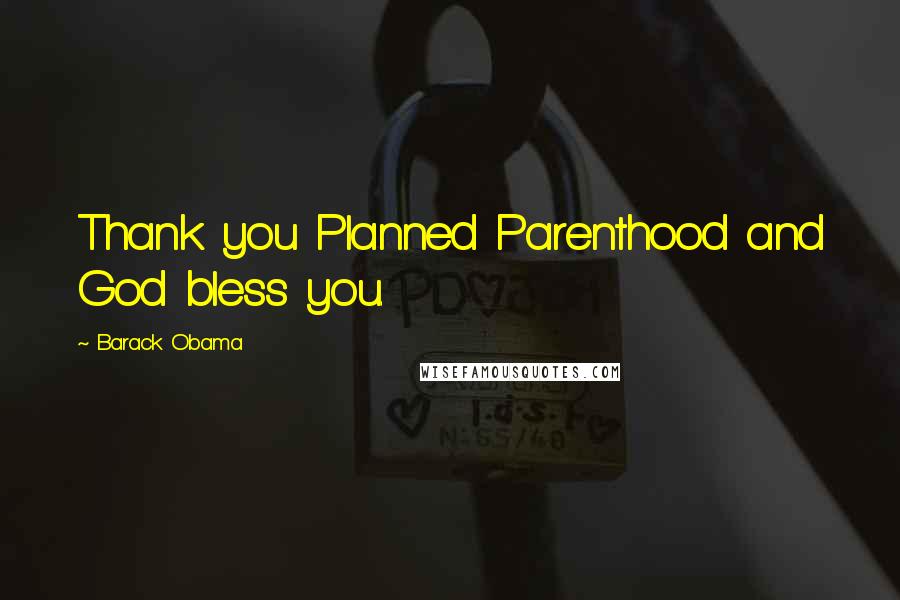 Barack Obama Quotes: Thank you Planned Parenthood and God bless you.