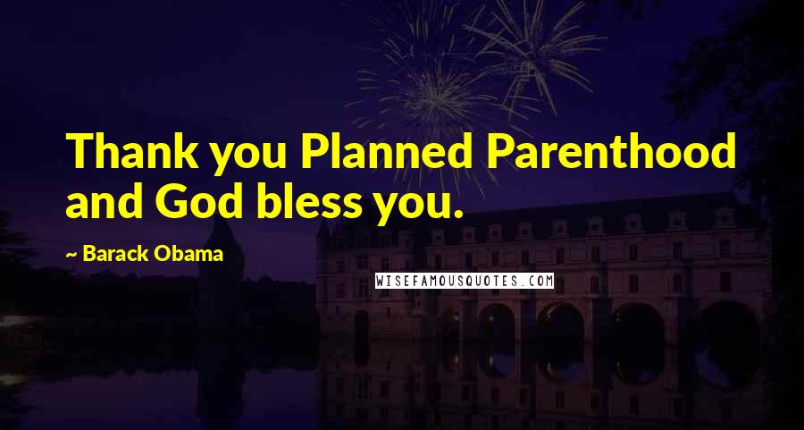 Barack Obama Quotes: Thank you Planned Parenthood and God bless you.