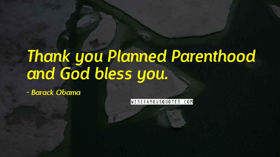 Barack Obama Quotes: Thank you Planned Parenthood and God bless you.