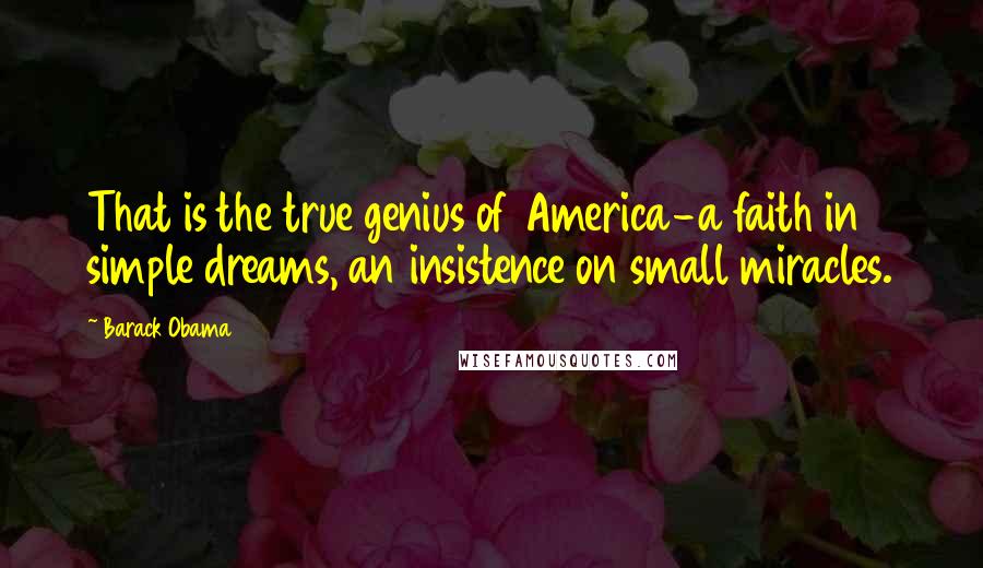 Barack Obama Quotes: That is the true genius of America-a faith in simple dreams, an insistence on small miracles.