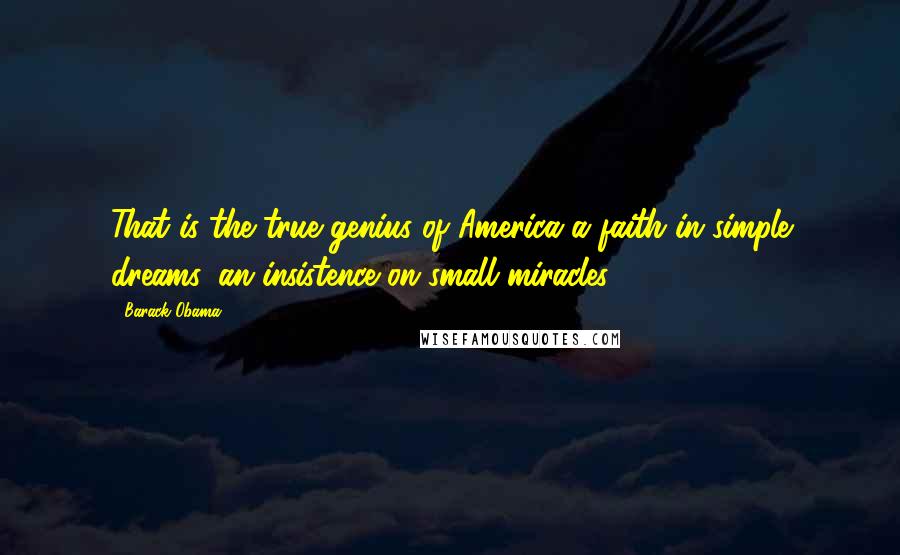Barack Obama Quotes: That is the true genius of America-a faith in simple dreams, an insistence on small miracles.
