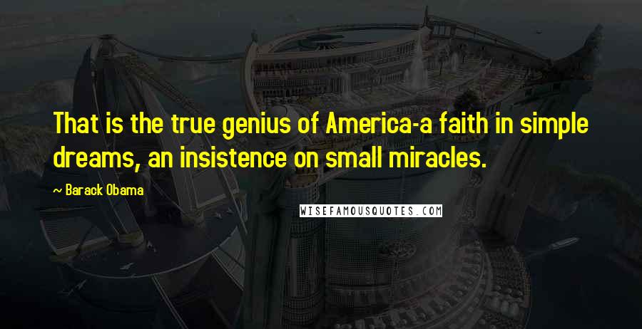 Barack Obama Quotes: That is the true genius of America-a faith in simple dreams, an insistence on small miracles.