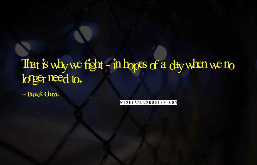 Barack Obama Quotes: That is why we fight - in hopes of a day when we no longer need to.