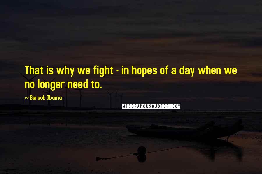 Barack Obama Quotes: That is why we fight - in hopes of a day when we no longer need to.