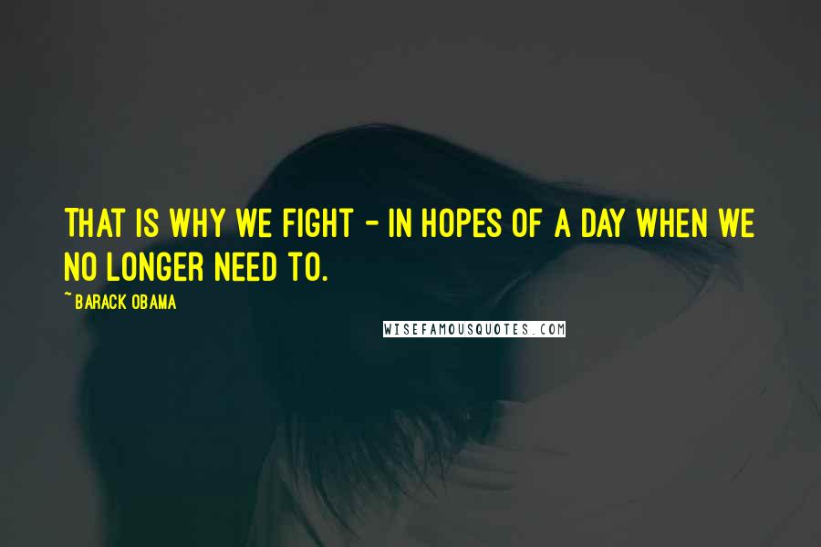 Barack Obama Quotes: That is why we fight - in hopes of a day when we no longer need to.
