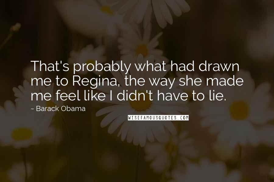 Barack Obama Quotes: That's probably what had drawn me to Regina, the way she made me feel like I didn't have to lie.