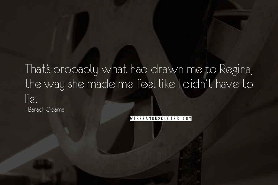 Barack Obama Quotes: That's probably what had drawn me to Regina, the way she made me feel like I didn't have to lie.