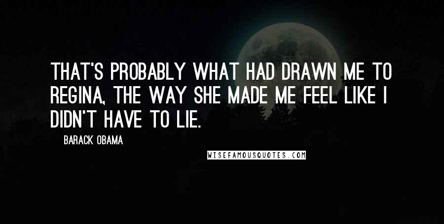 Barack Obama Quotes: That's probably what had drawn me to Regina, the way she made me feel like I didn't have to lie.