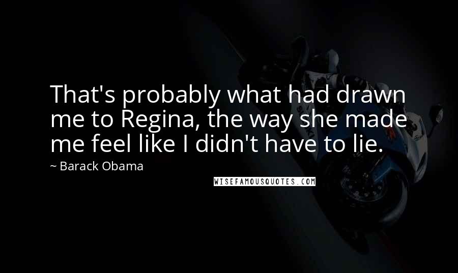 Barack Obama Quotes: That's probably what had drawn me to Regina, the way she made me feel like I didn't have to lie.