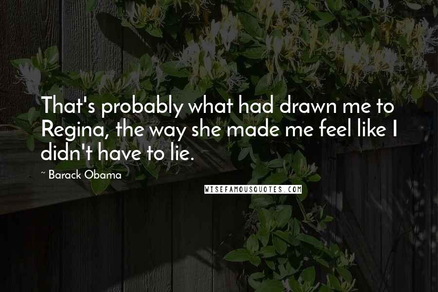 Barack Obama Quotes: That's probably what had drawn me to Regina, the way she made me feel like I didn't have to lie.