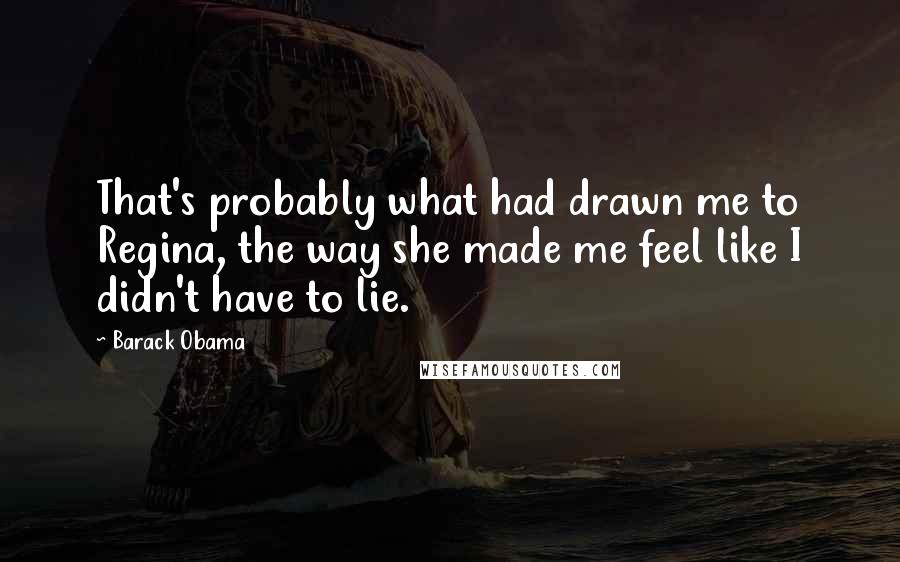 Barack Obama Quotes: That's probably what had drawn me to Regina, the way she made me feel like I didn't have to lie.