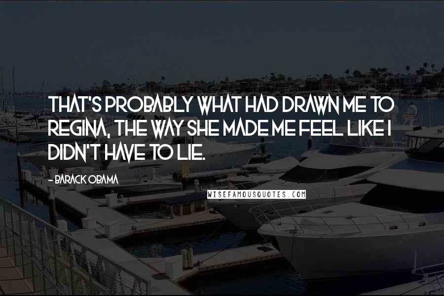 Barack Obama Quotes: That's probably what had drawn me to Regina, the way she made me feel like I didn't have to lie.