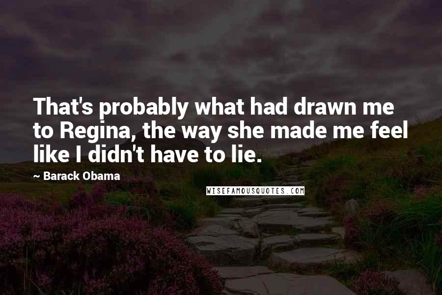 Barack Obama Quotes: That's probably what had drawn me to Regina, the way she made me feel like I didn't have to lie.