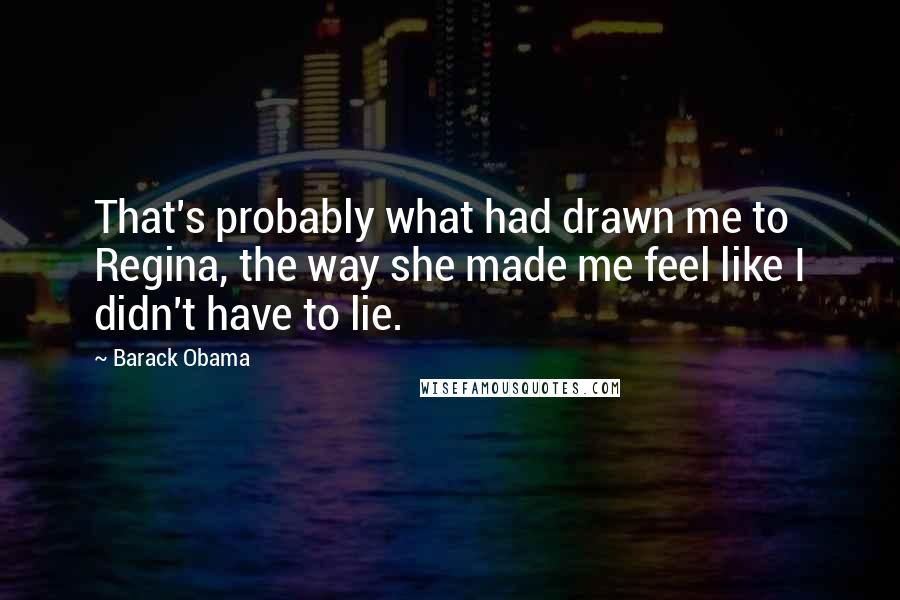 Barack Obama Quotes: That's probably what had drawn me to Regina, the way she made me feel like I didn't have to lie.