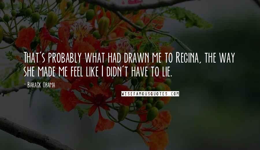 Barack Obama Quotes: That's probably what had drawn me to Regina, the way she made me feel like I didn't have to lie.