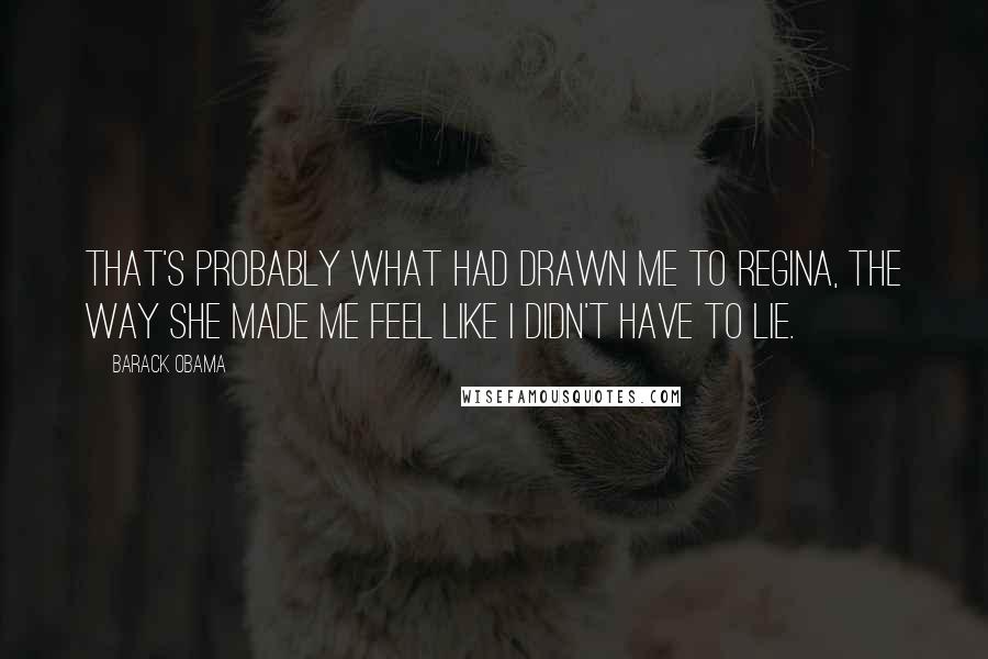 Barack Obama Quotes: That's probably what had drawn me to Regina, the way she made me feel like I didn't have to lie.