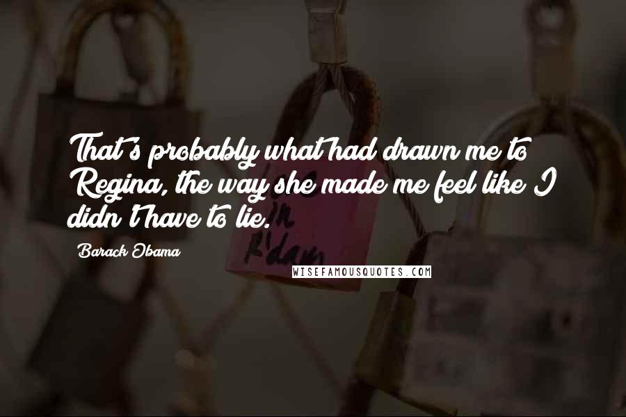 Barack Obama Quotes: That's probably what had drawn me to Regina, the way she made me feel like I didn't have to lie.